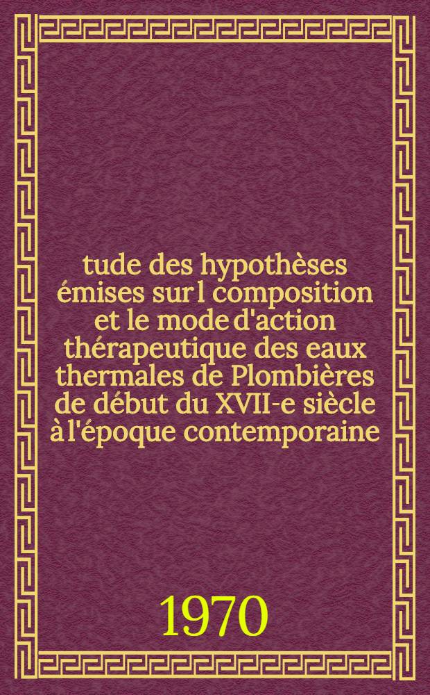 Étude des hypothèses émises sur l composition et le mode d'action thérapeutique des eaux thermales de Plombières de début du XVII-e siècle à l'époque contemporaine : Thèse prés. à la Fac. de médecine de l'Univ. de Nancy ..