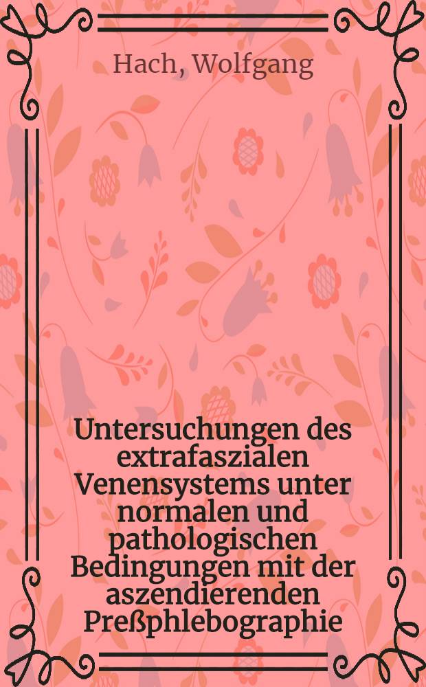 Untersuchungen des extrafaszialen Venensystems unter normalen und pathologischen Bedingungen mit der aszendierenden Preßphlebographie : Vergleichende Betrachtungen mit operativen u. klinischen Befunden sowie mit phys.-techn. Meßergebnissen : Hab.-Schr