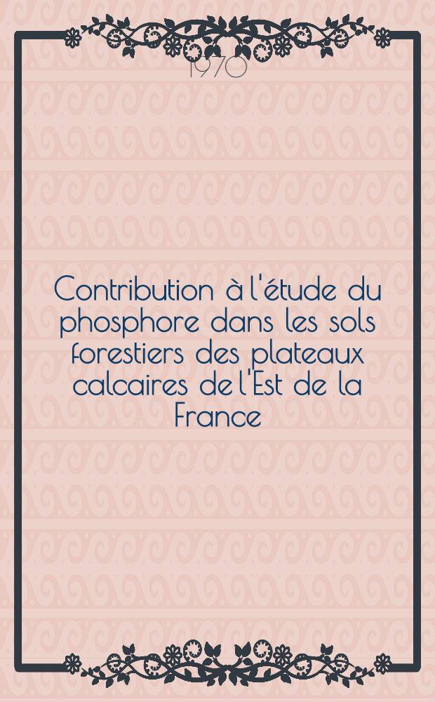 Contribution &agrave; l'&eacute;tude du phosphore dans les sols forestiers des plateaux calcaires de l'Est de la France : Th&egrave;se pr&eacute;s. &agrave; la Fac. des sciences de l'Univ. de Nancy ..