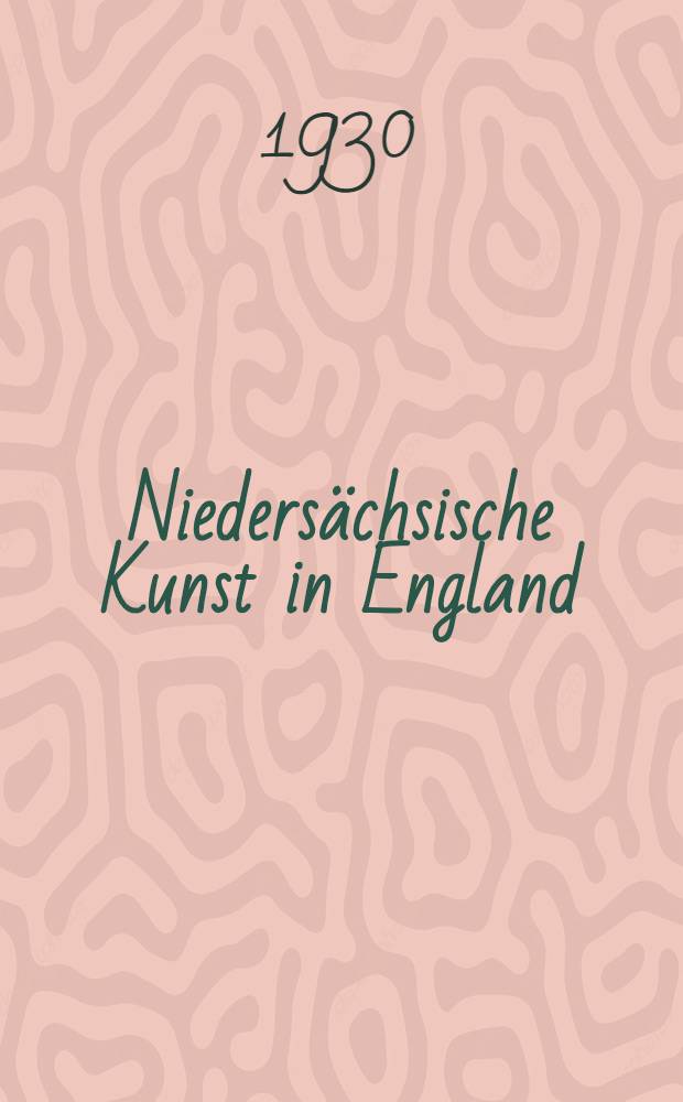 Niedersächsische Kunst in England : Veröffentlicht mit Unterstützung der Notgemeinschaft der deutschen Wissenschaft, der Provinzialverwaltung Hannover, des Magistrats der Stadt Hannover und privater Kunstfreunde