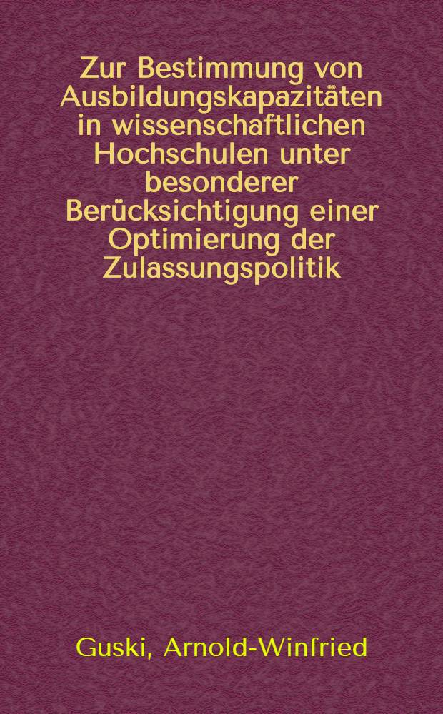 Zur Bestimmung von Ausbildungskapazitäten in wissenschaftlichen Hochschulen unter besonderer Berücksichtigung einer Optimierung der Zulassungspolitik : Inaug.-Diss. ... der Wirtschafts- und sozialwiss. Fak. der Univ. zu Köln