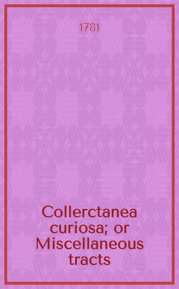 Collerctanea curiosa; or Miscellaneous tracts : Relating to the history and antiquities of England and Ireland, the univ. of Oxford and Cambridge, and a variety of other subjects : Chiefly collected, and now first publ., from the ms. of archibishop Sancroft : In 2 vol. : Vol. 1-2