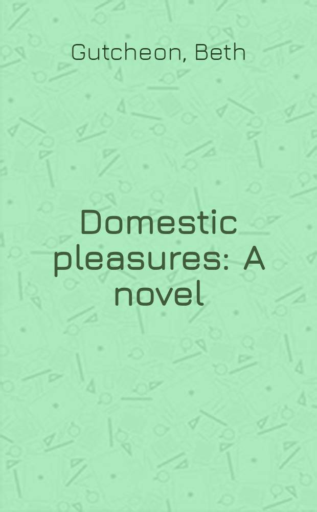 Domestic pleasures : A novel