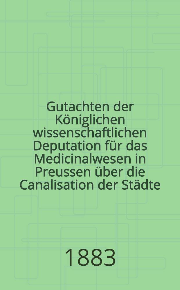 Gutachten der K&ouml;niglichen wissenschaftlichen Deputation f&uuml;r das Medicinalwesen in Preussen &uuml;ber die Canalisation der St&auml;dte