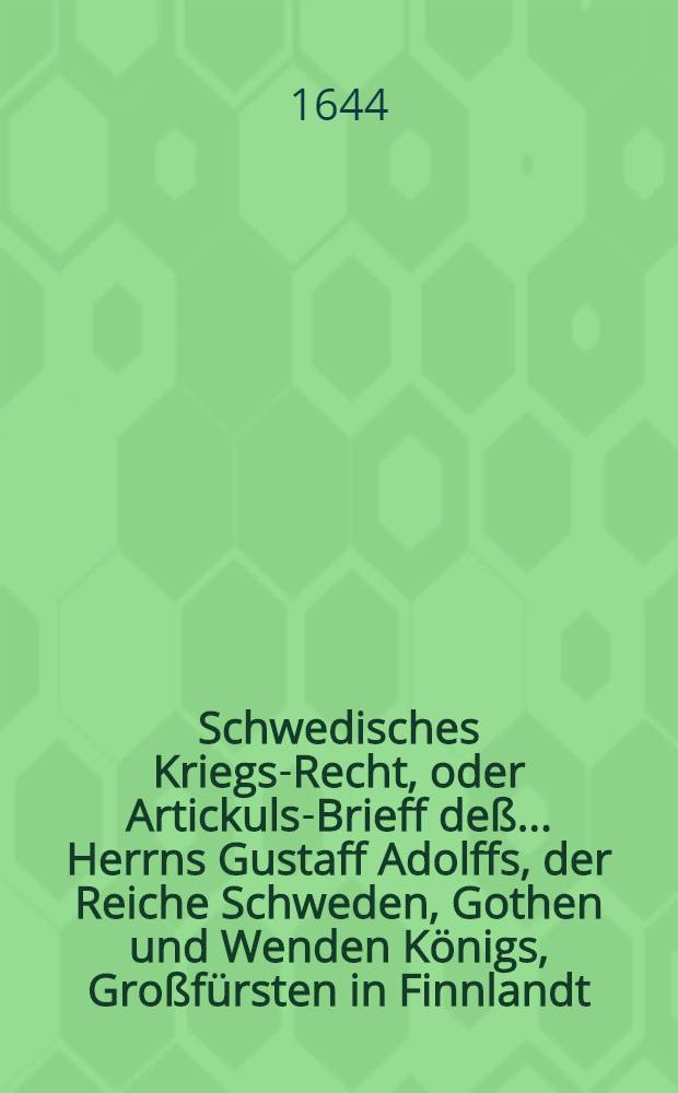 Schwedisches Kriegs-Recht, oder Artickuls-Brieff de&szlig; ... Herrns Gustaff Adolffs, der Reiche Schweden, Gothen und Wenden K&ouml;nigs, Gro&szlig;f&uuml;rsten in Finnlandt, Hertzogen zu Ehesten und Carelen, Herrn zu Ingermanlandt etc., sambt angeheffter General- und Obergerichts Ordnung und de&szlig; General Auditors, wie auch General Gewaltigers etc. : Ambt und Bestallungs Puncten