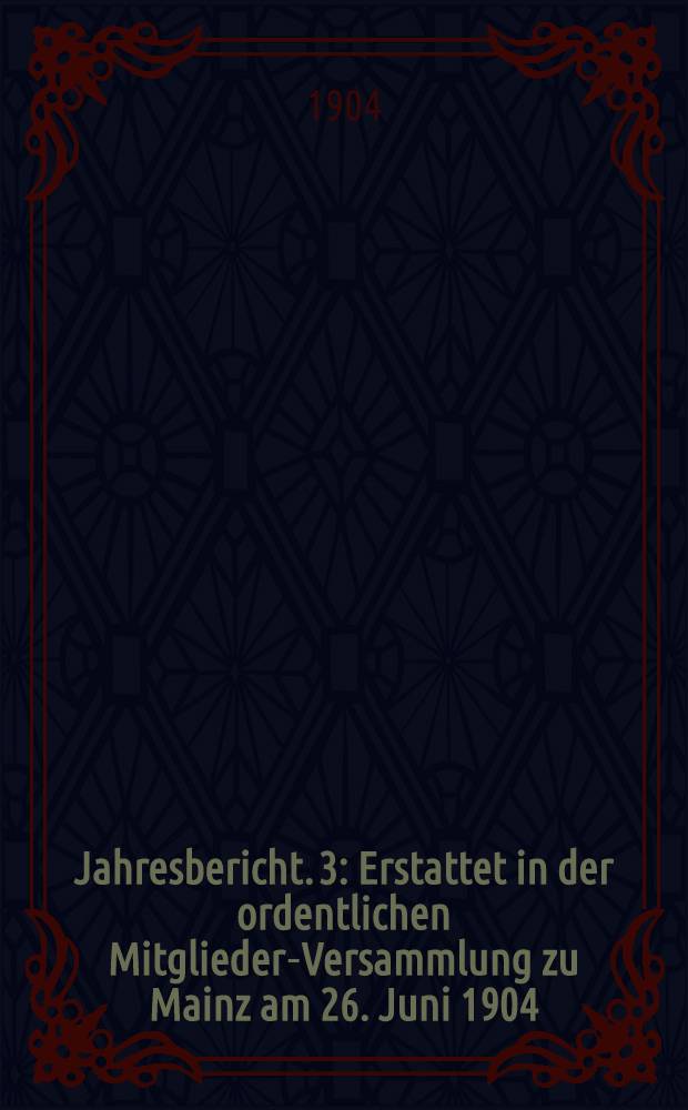 ... Jahresbericht. 3 : Erstattet in der ordentlichen Mitglieder-Versammlung zu Mainz am 26. Juni 1904