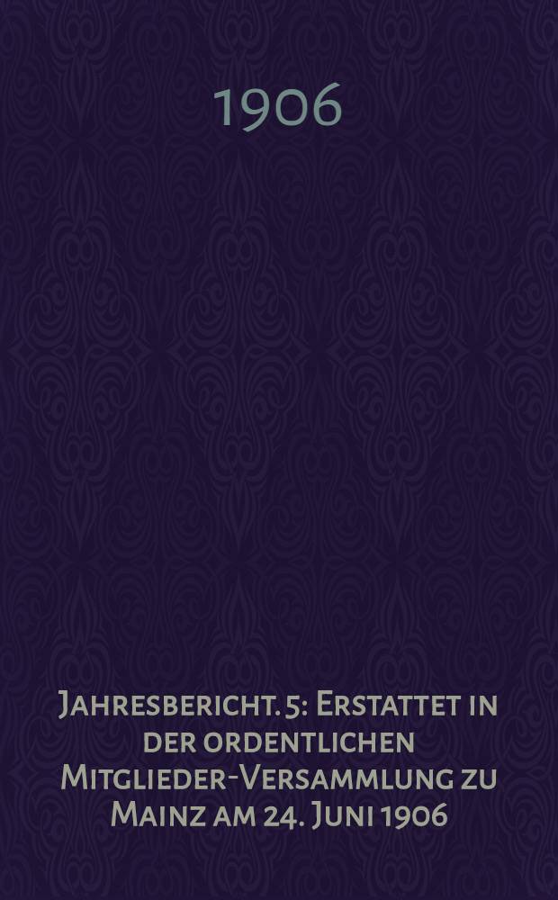 ... Jahresbericht. 5 : Erstattet in der ordentlichen Mitglieder-Versammlung zu Mainz am 24. Juni 1906