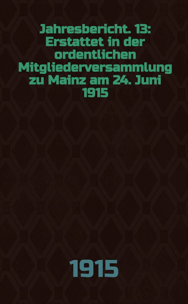 ... Jahresbericht. 13 : Erstattet in der ordentlichen Mitgliederversammlung zu Mainz am 24. Juni 1915