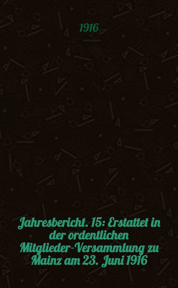 ... Jahresbericht. 15 : Erstattet in der ordentlichen Mitglieder-Versammlung zu Mainz am 23. Juni 1916