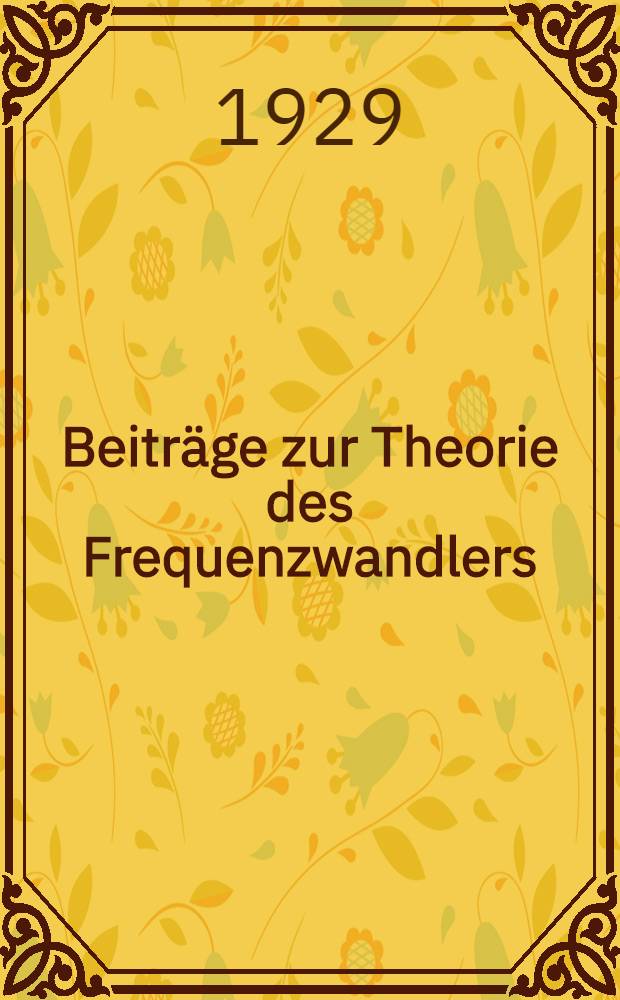 Beiträge zur Theorie des Frequenzwandlers : Von der Technischen Hochschule Carolo-Wilhelmina zu Braunsschweig ... Diss