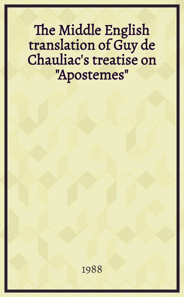 The Middle English translation of Guy de Chauliac's treatise on "Apostemes" : Bokk II of the Great Surgery : Ed. from MS. New York acad. of medicine 12 a. related MSS
