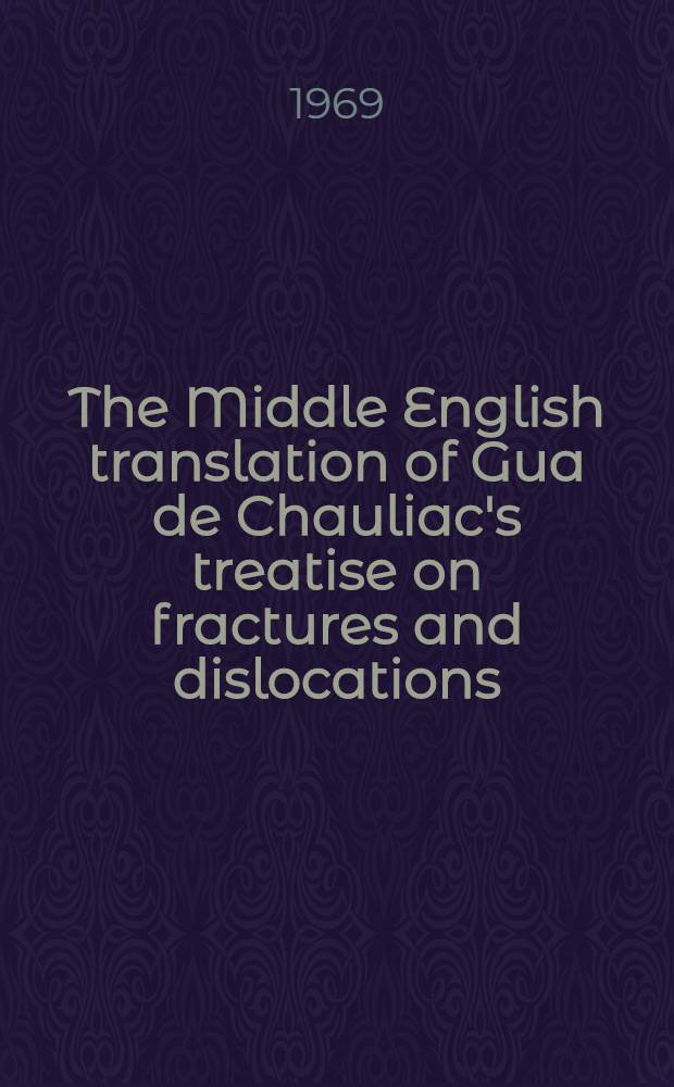 The Middle English translation of Gua de Chauliac's treatise on fractures and dislocations : Book II of the Great Surgery : Ed. from MS. New York acad. of medicine 12 a. related MSS