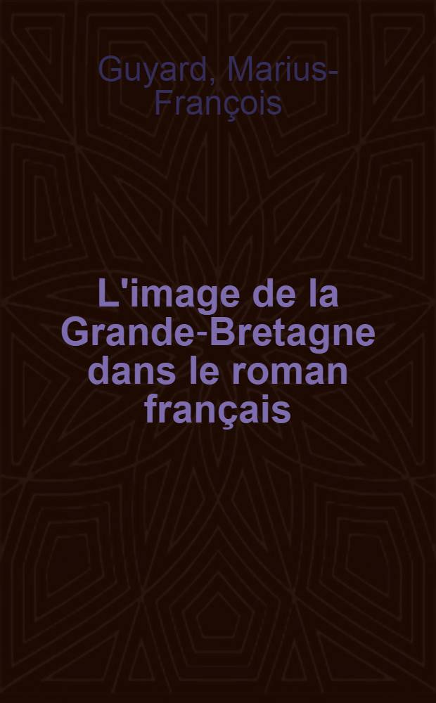 L'image de la Grande-Bretagne dans le roman fran&ccedil;ais : 1914-1940 : Th&egrave;se pour le doctorat &egrave;s-lettres pr&eacute;sent&eacute;e &agrave; ... l'Univ. de Paris