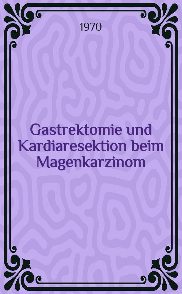 Gastrektomie und Kardiaresektion beim Magenkarzinom : Pathologie, Klinik, Operationstechnik, Folgeerscheinungen und Ergebnisse