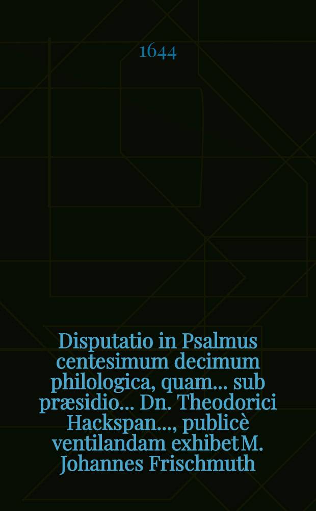 Disputatio in Psalmus centesimum decimum philologica, quam ... sub præsidio ... Dn. Theodorici Hackspan ..., publicè ventilandam exhibet M. Johannes Frischmuth, Werthemiô-Francus ...