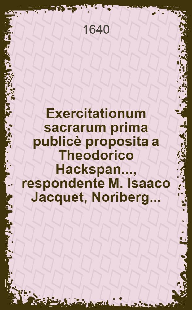 ... Exercitationum sacrarum prima publicè proposita a Theodorico Hackspan ..., respondente M. Isaaco Jacquet, Noriberg ...
