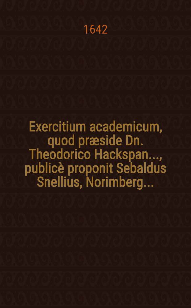 ... Exercitium academicum, quod præside Dn. Theodorico Hackspan ..., publicè proponit Sebaldus Snellius, Norimberg ...