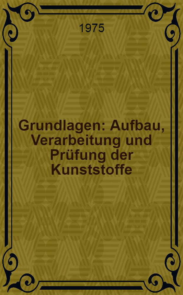 Grundlagen : Aufbau, Verarbeitung und Prüfung der Kunststoffe
