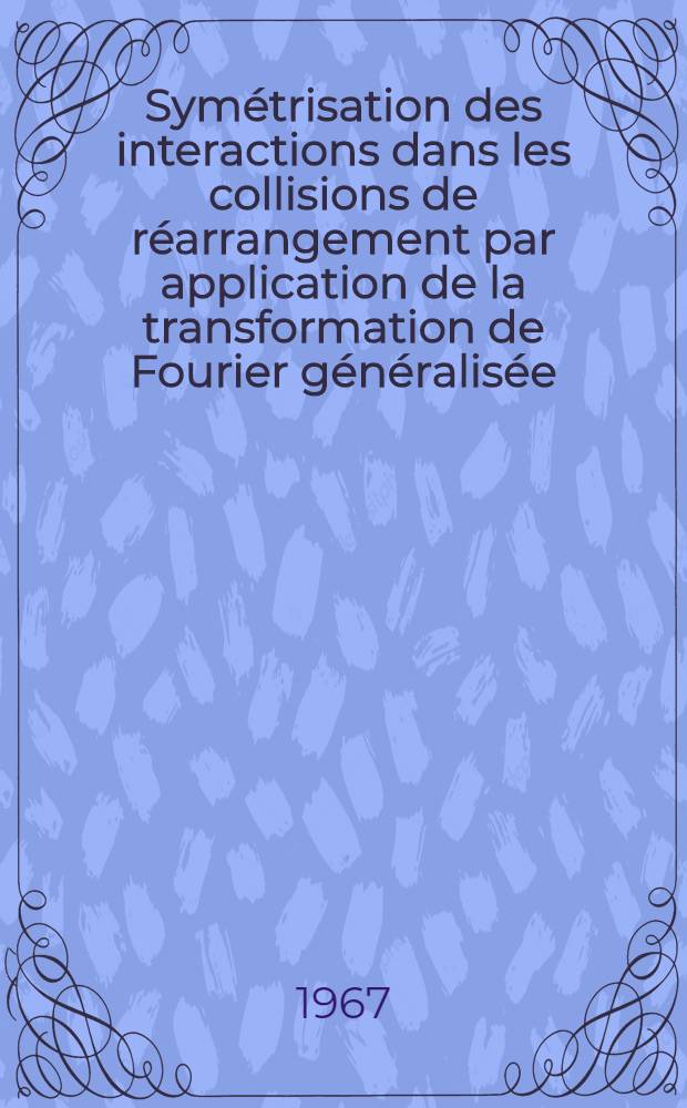 Symétrisation des interactions dans les collisions de réarrangement par application de la transformation de Fourier généralisée: 1-re thèse; Propositions données par la Faculté: 2-e thèse: Thèses présentées à la Faculté des sciences de l'Univ. de Lyon ... / par Jean Guyaux