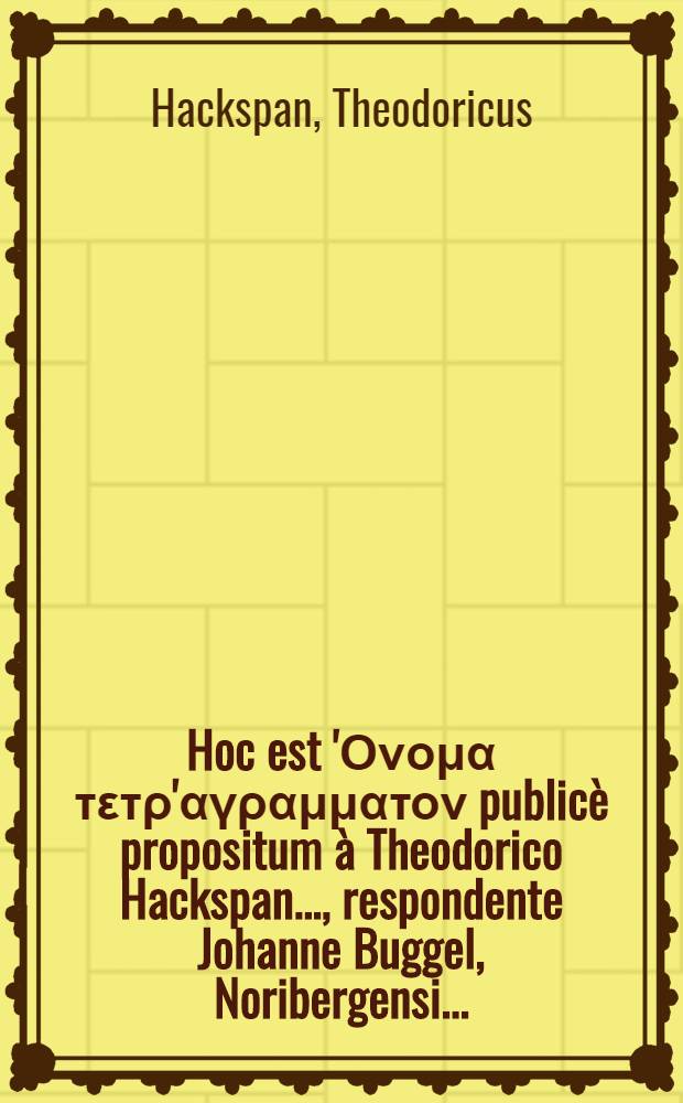 ... Hoc est 'Ονομα τετρ'αγραμματον publicè propositum à Theodorico Hackspan ..., respondente Johanne Buggel, Noribergensi ...