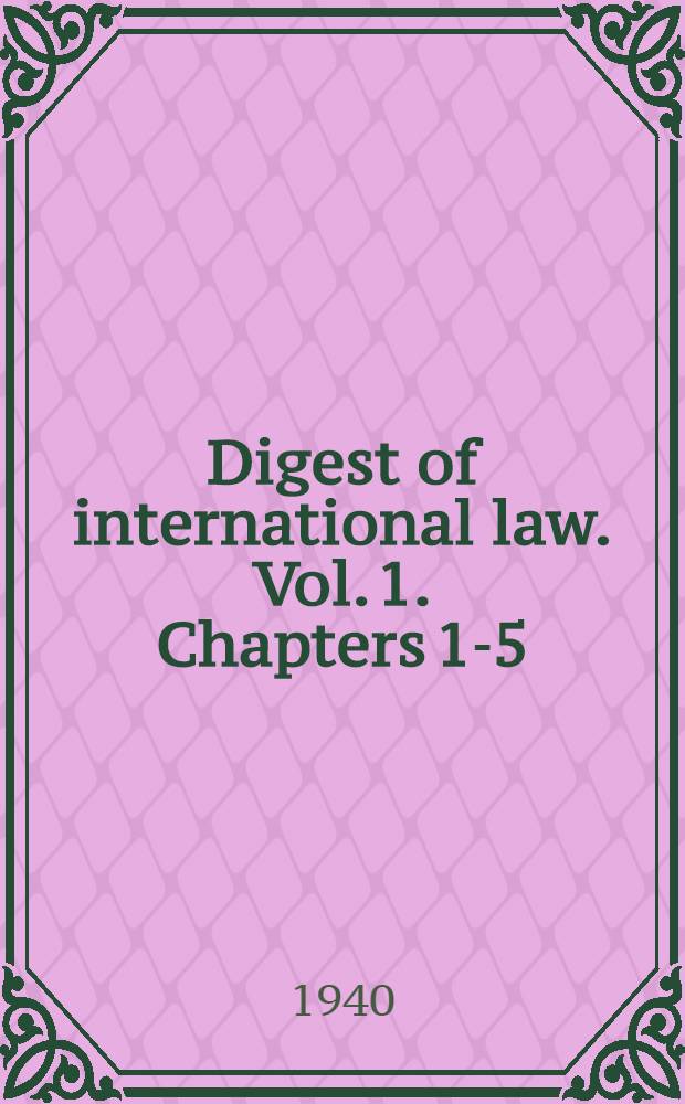 Digest of international law. Vol. 1. Chapters 1-5 : Vol. 1