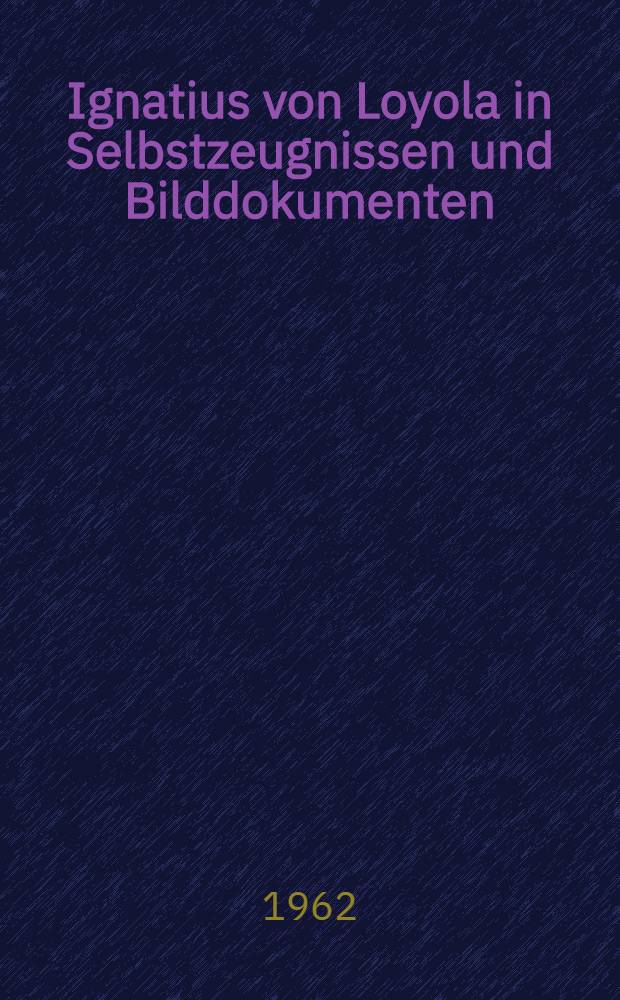 Ignatius von Loyola in Selbstzeugnissen und Bilddokumenten