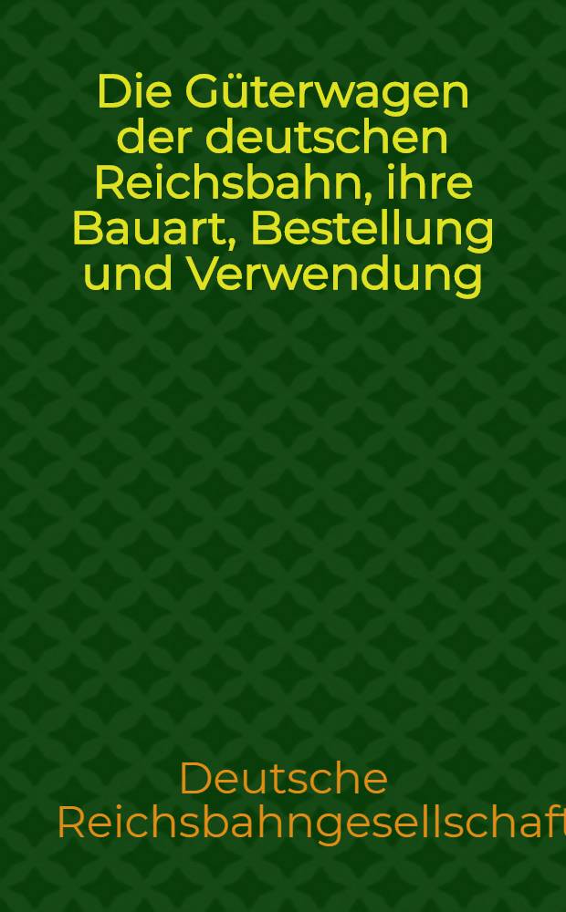 Die Güterwagen der deutschen Reichsbahn, ihre Bauart, Bestellung und Verwendung