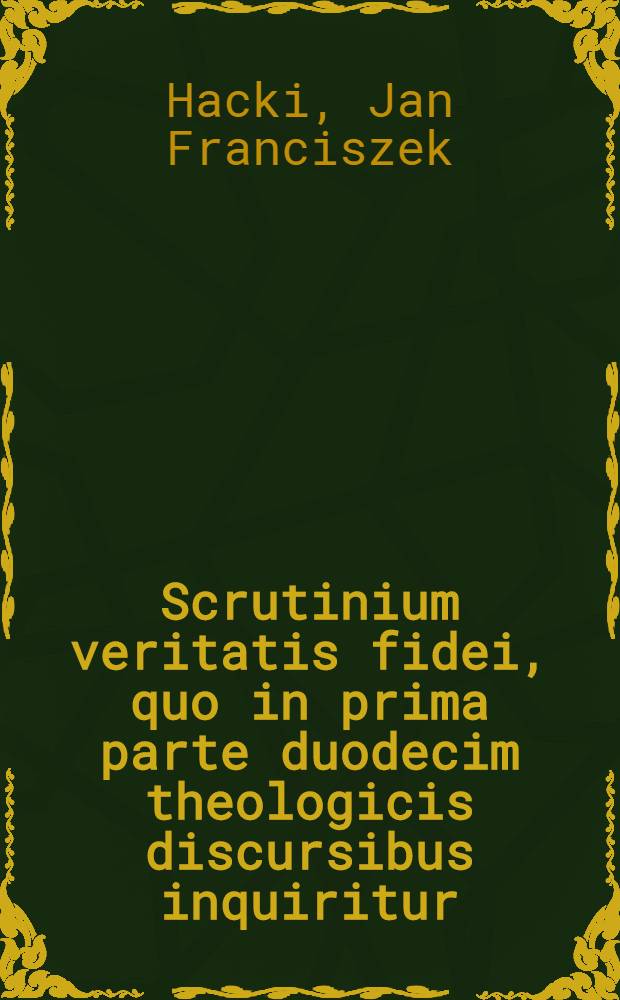 Scrutinium veritatis fidei, quo in prima parte duodecim theologicis discursibus inquiritur: an non universarum à Romana catholica ecclesia, atque; inter sese dissidentium hujus temporis religionum, ex uno omnium principio, quòd scilicet solum verbum dei scriptum, exclusâ catholicæ ecclesiæ autoritate; sit regula, norma, judexque fideii nullitas manifeste sequatur? : In secunda verò parte, veritas fidei solius Romanæ catholicæ stabilitur