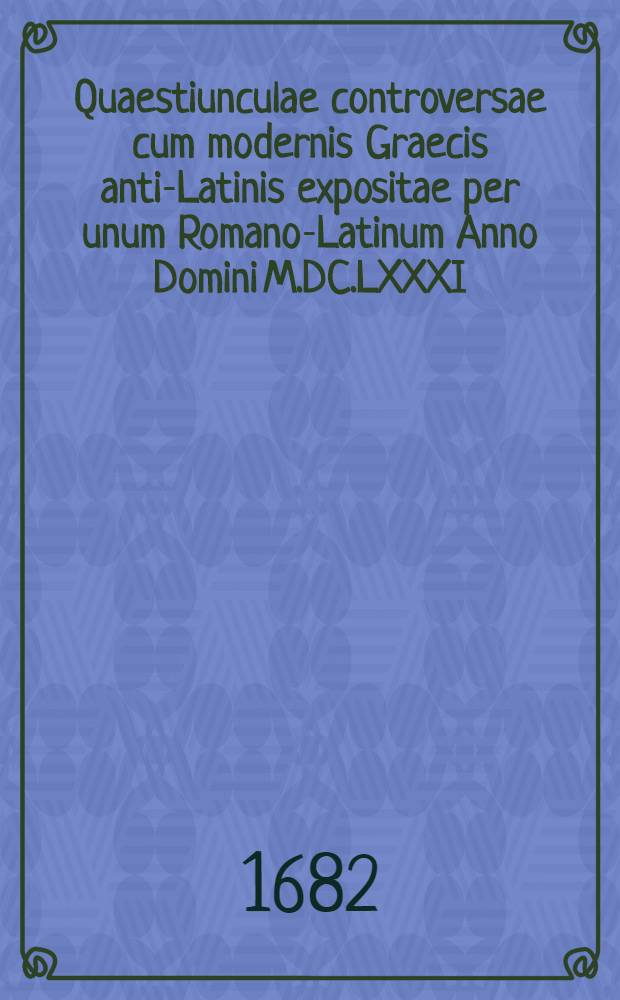 Quaestiunculae controversae cum modernis Graecis anti-Latinis expositae per unum Romano-Latinum Anno Domini M.DC.LXXXI