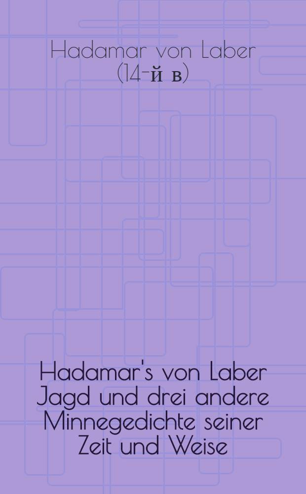 Hadamar's von Laber Jagd und drei andere Minnegedichte seiner Zeit und Weise : Des Minners Klage, Der Minnenden Zwist und Versöhnung, Der Minne-Falkner