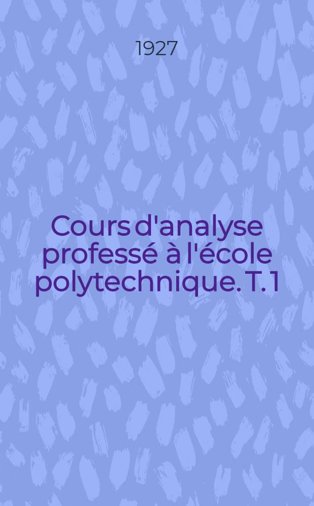 Cours d'analyse professé à l'école polytechnique. T. 1 : Compléments de calcul différentiel ; Intégrales simples et multiples ; Applications analytiques et géométriques ; Équations différencielles élémentaires