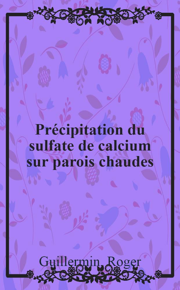 Précipitation du sulfate de calcium sur parois chaudes : Influence d'impuretés, effets thermiques et hydrauliques : Thèse prés. devant l'Univ. Claude-Bernard, Lyon I ..