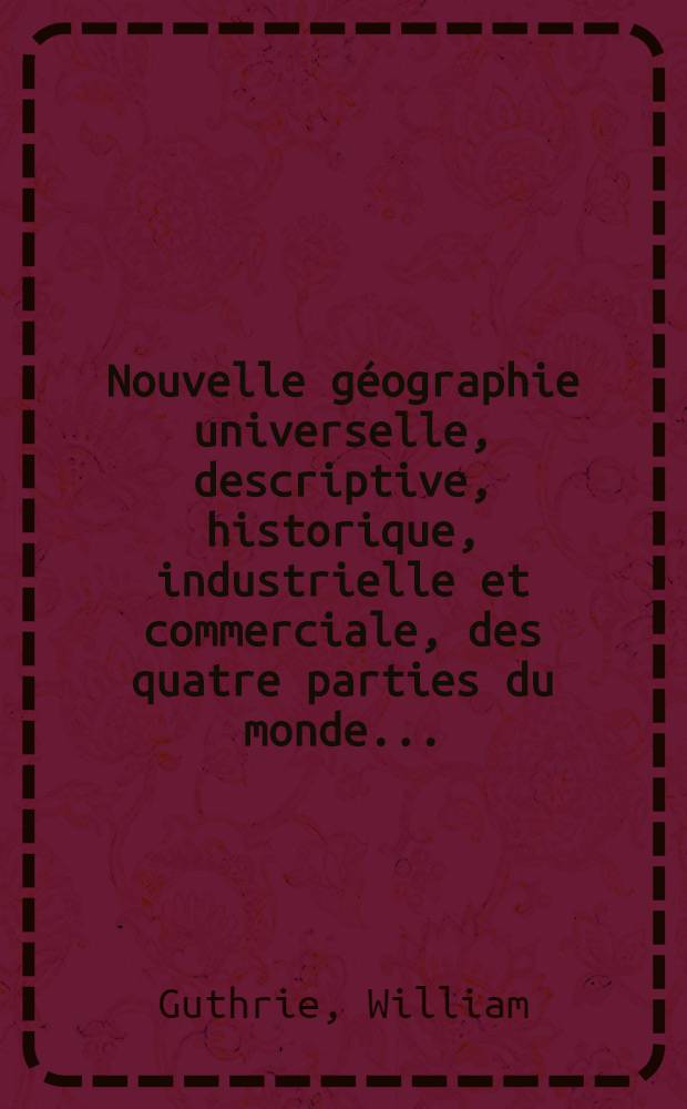 Nouvelle géographie universelle, descriptive, historique, industrielle et commerciale, des quatre parties du monde ... : T. 1-6
