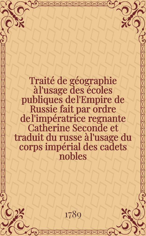 Trait&eacute; de g&eacute;ographie &agrave; l'usage des &eacute;coles publiques de l'Empire de Russie fait par ordre de l'imp&eacute;ratrice regnante Catherine Seconde et traduit du russe &agrave; l'usage du corps imp&eacute;rial des cadets nobles