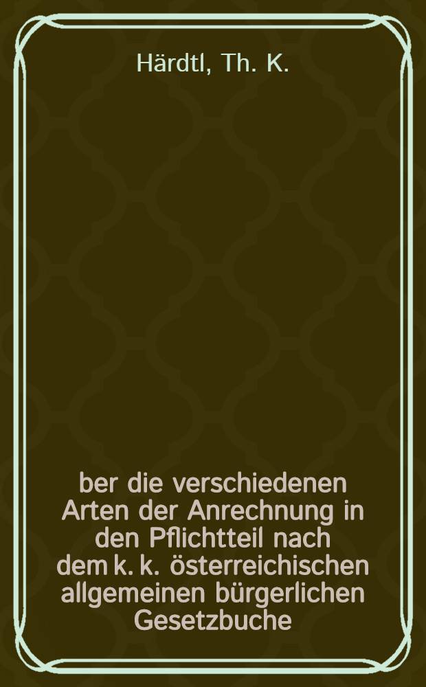 Über die verschiedenen Arten der Anrechnung in den Pflichtteil nach dem k. k. österreichischen allgemeinen bürgerlichen Gesetzbuche : Über die Berechnung der Erbtheile unter Testamentserben nach § 556-558 des a b. G. B