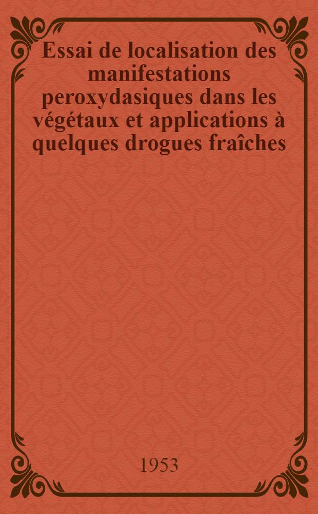 Essai de localisation des manifestations peroxydasiques dans les végétaux et applications à quelques drogues fraîches : Thèse ..
