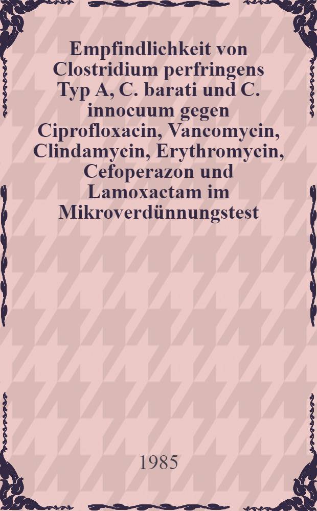 Empfindlichkeit von Clostridium perfringens Typ A, C. barati und C. innocuum gegen Ciprofloxacin, Vancomycin, Clindamycin, Erythromycin, Cefoperazon und Lamoxactam im Mikroverdünnungstest : Inaug.-Diss