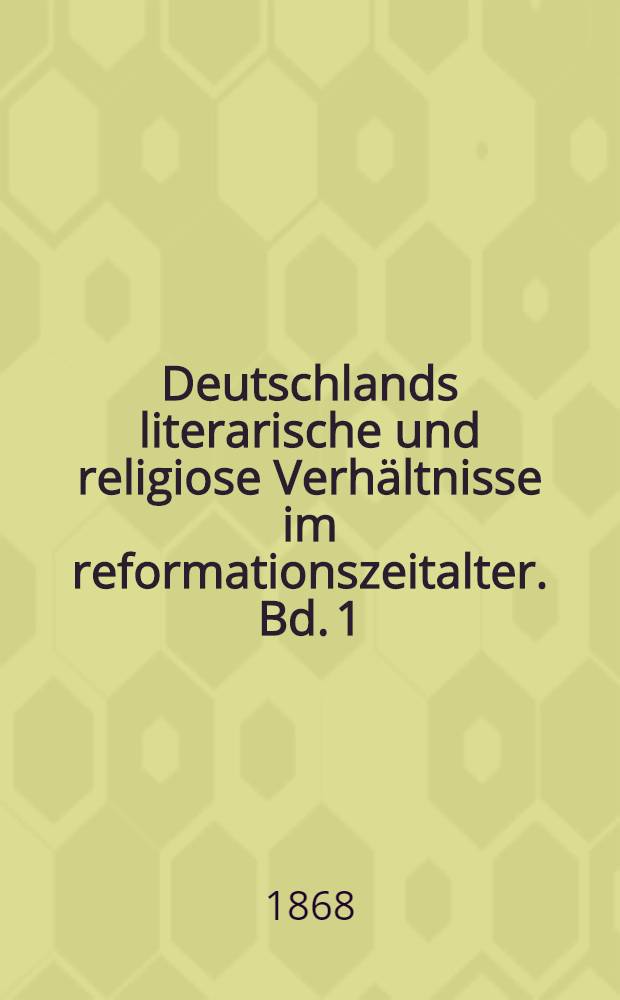 Deutschlands literarische und religiose Verhältnisse im reformationszeitalter. Bd. 1