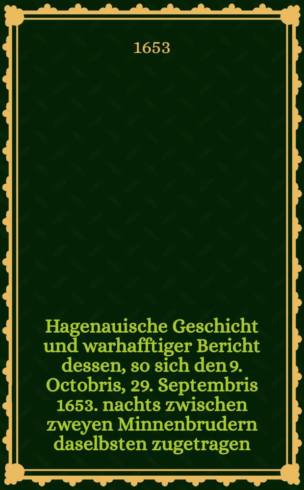 Hagenauische Geschicht und warhafftiger Bericht dessen, so sich den 9. Octobris, 29. Septembris 1653. nachts zwischen zweyen Minnenbrudern daselbsten zugetragen : An einen guten Freud geschrieben