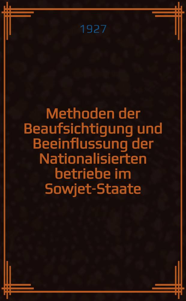 Methoden der Beaufsichtigung und Beeinflussung der Nationalisierten betriebe im Sowjet-Staate (Arbeiter- und Bauern-Inspektion) : Inaug.-Diss. ... der Universität zu Königsberg i. Pr