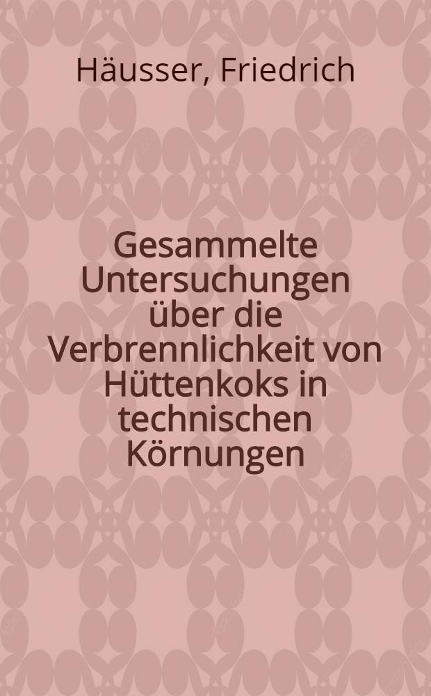 Gesammelte Untersuchungen über die Verbrennlichkeit von Hüttenkoks in technischen Körnungen : Mit einem Anhang über die Koksfestigkeit