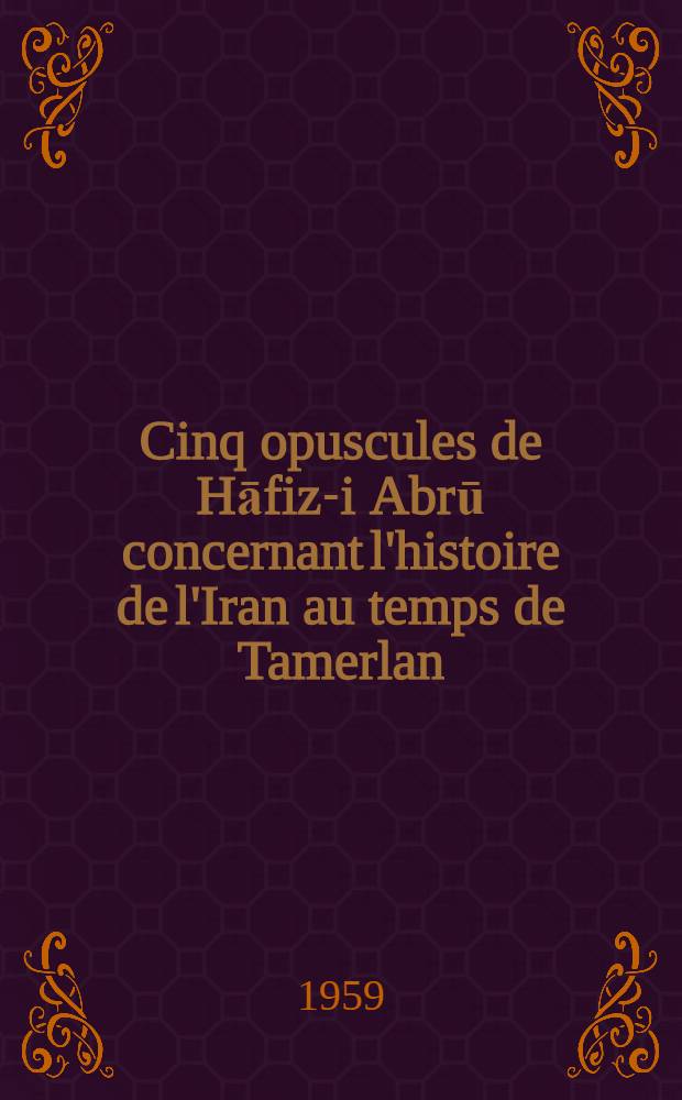Cinq opuscules de Hāfiz-i Abrū concernant l'histoire de l'Iran au temps de Tamerlan