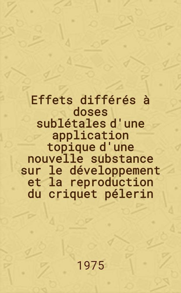 Effets différés à doses sublétales d'une application topique d'une nouvelle substance sur le développement et la reproduction du criquet pélerin: Schistocerca gregaria Forsk. : Thèse ... prés. à l'Univ. de Paris-Sud ..
