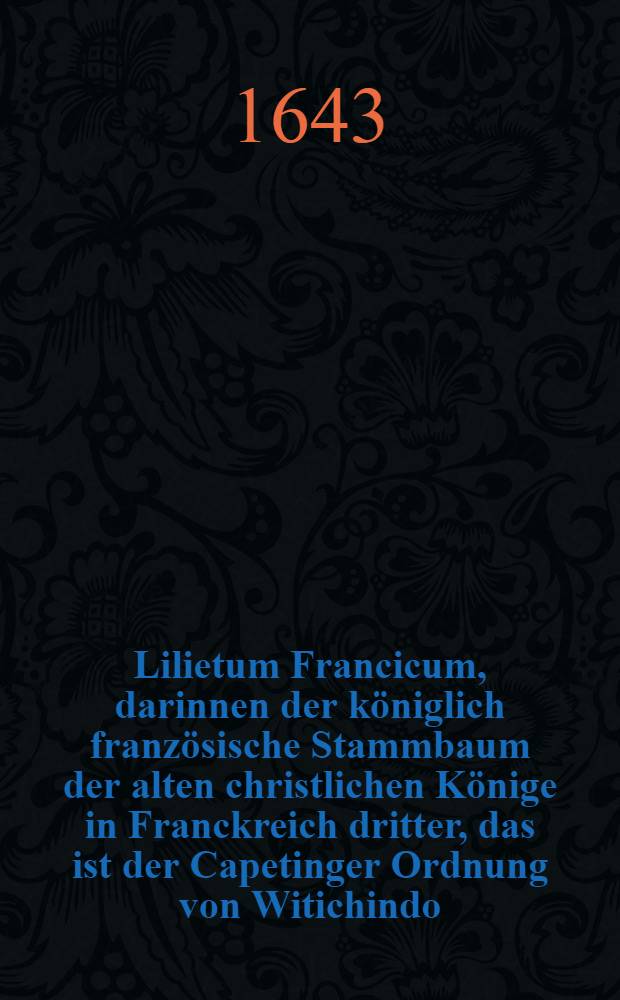 Lilietum Francicum, darinnen der königlich französische Stammbaum der alten christlichen Könige in Franckreich dritter, das ist der Capetinger Ordnung von Witichindo , der Teutschen Sachsen König, biß auff den heutigen König in Frankreich Ludovicum XIV aufgeführt wird durch Johann Hainrich Hagelgans ...