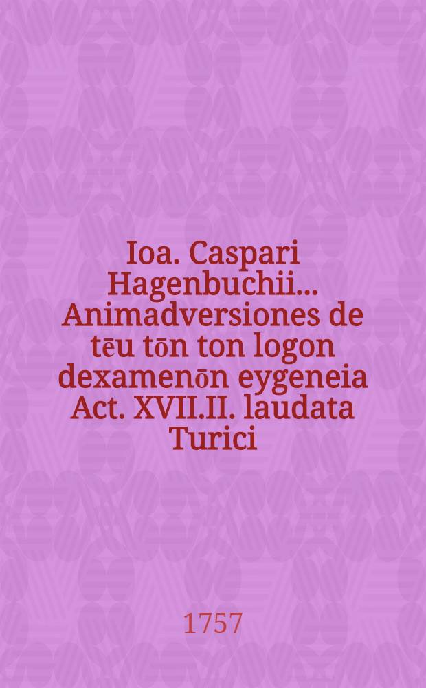 Ioa. Caspari Hagenbuchii... Animadversiones de tēu tōn ton logon dexamenōn eygeneia Act. XVII.II. laudata Turici