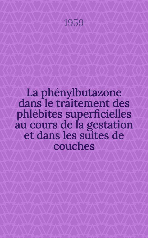 La phénylbutazone dans le traitement des phlébites superficielles au cours de la gestation et dans les suites de couches : À propos de 50 observations ... : Thèse pour le doctorat en méd. (diplôme d'État)