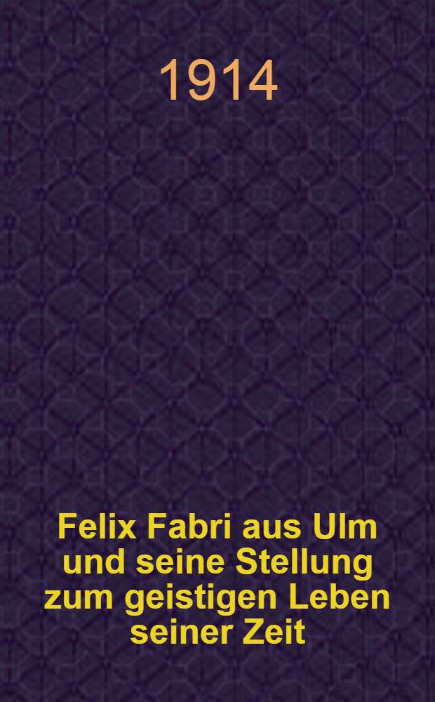Felix Fabri aus Ulm und seine Stellung zum geistigen Leben seiner Zeit : Inaug.-Diss. ... der Universität zu Tübingen