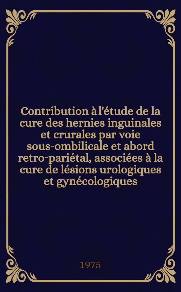 Contribution &agrave; l'&eacute;tude de la cure des hernies inguinales et crurales par voie sous-ombilicale et abord retro-pari&eacute;tal, associ&eacute;es &agrave; la cure de l&eacute;sions urologiques et gyn&eacute;cologiques : Th&egrave;se ..