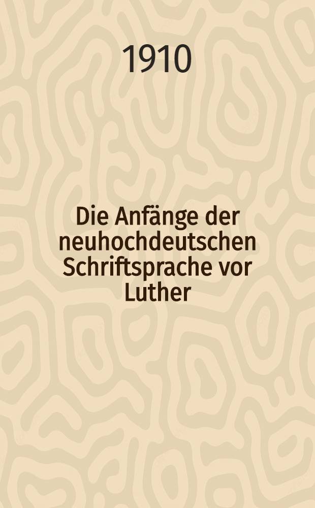 Die Anfänge der neuhochdeutschen Schriftsprache vor Luther : Streifzüge durch die deutsche Siedelungs-, Rechts- und Sprachgeschichte auf Grund der Urkunden deutscher Sprache