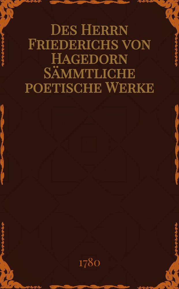 Des Herrn Friederichs von Hagedorn Sämmtliche poetische Werke : [In 3 Theilen]. Th. 1 : [Schreiben an einen Freund. Moralische Gedichte. Epigrammatische Gedichte]